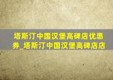 塔斯汀中国汉堡高碑店优惠券_塔斯汀中国汉堡高碑店店