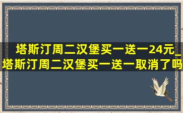 塔斯汀周二汉堡买一送一24元_塔斯汀周二汉堡买一送一取消了吗