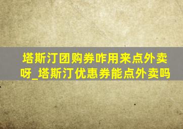 塔斯汀团购券咋用来点外卖呀_塔斯汀优惠券能点外卖吗