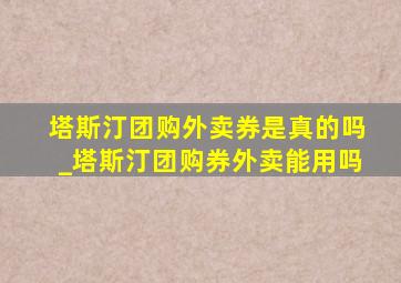 塔斯汀团购外卖券是真的吗_塔斯汀团购券外卖能用吗