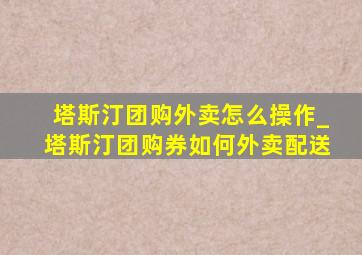 塔斯汀团购外卖怎么操作_塔斯汀团购券如何外卖配送