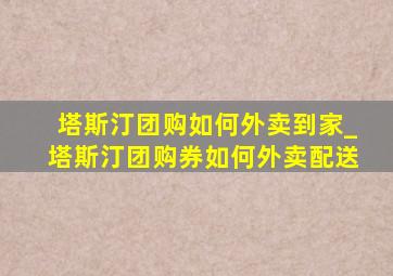 塔斯汀团购如何外卖到家_塔斯汀团购券如何外卖配送