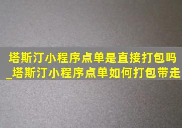 塔斯汀小程序点单是直接打包吗_塔斯汀小程序点单如何打包带走