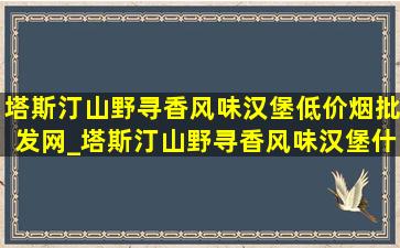 塔斯汀山野寻香风味汉堡(低价烟批发网)_塔斯汀山野寻香风味汉堡什么味道