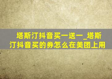 塔斯汀抖音买一送一_塔斯汀抖音买的券怎么在美团上用