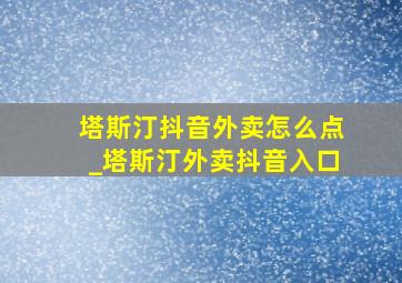 塔斯汀抖音外卖怎么点_塔斯汀外卖抖音入口