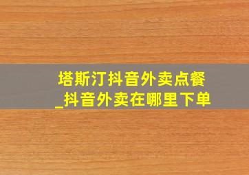 塔斯汀抖音外卖点餐_抖音外卖在哪里下单