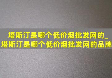 塔斯汀是哪个(低价烟批发网)的_塔斯汀是哪个(低价烟批发网)的品牌