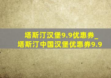 塔斯汀汉堡9.9优惠券_塔斯汀中国汉堡优惠券9.9