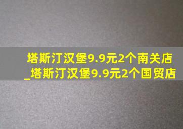 塔斯汀汉堡9.9元2个南关店_塔斯汀汉堡9.9元2个国贸店