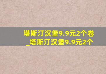 塔斯汀汉堡9.9元2个卷_塔斯汀汉堡9.9元2个