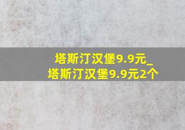 塔斯汀汉堡9.9元_塔斯汀汉堡9.9元2个