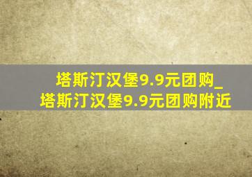 塔斯汀汉堡9.9元团购_塔斯汀汉堡9.9元团购附近