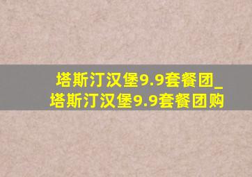 塔斯汀汉堡9.9套餐团_塔斯汀汉堡9.9套餐团购