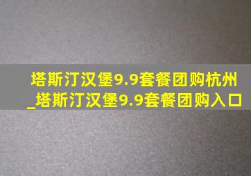 塔斯汀汉堡9.9套餐团购杭州_塔斯汀汉堡9.9套餐团购入口