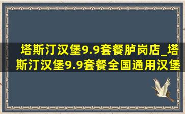 塔斯汀汉堡9.9套餐胪岗店_塔斯汀汉堡9.9套餐全国通用汉堡