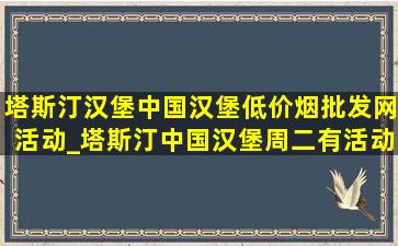 塔斯汀汉堡中国汉堡(低价烟批发网)活动_塔斯汀中国汉堡周二有活动吗