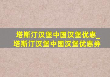 塔斯汀汉堡中国汉堡优惠_塔斯汀汉堡中国汉堡优惠券