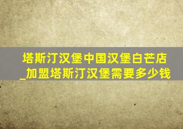 塔斯汀汉堡中国汉堡白芒店_加盟塔斯汀汉堡需要多少钱