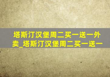 塔斯汀汉堡周二买一送一外卖_塔斯汀汉堡周二买一送一