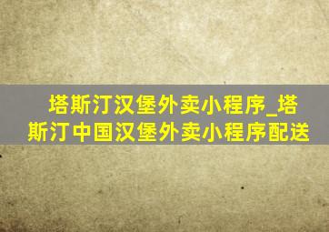 塔斯汀汉堡外卖小程序_塔斯汀中国汉堡外卖小程序配送