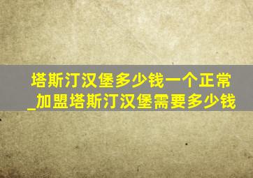 塔斯汀汉堡多少钱一个正常_加盟塔斯汀汉堡需要多少钱