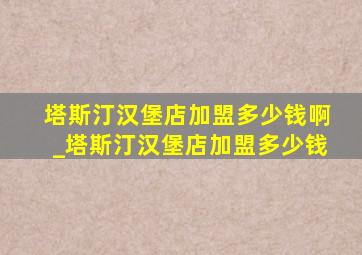 塔斯汀汉堡店加盟多少钱啊_塔斯汀汉堡店加盟多少钱