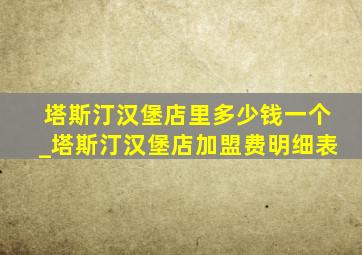 塔斯汀汉堡店里多少钱一个_塔斯汀汉堡店加盟费明细表