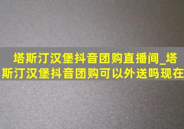 塔斯汀汉堡抖音团购直播间_塔斯汀汉堡抖音团购可以外送吗现在