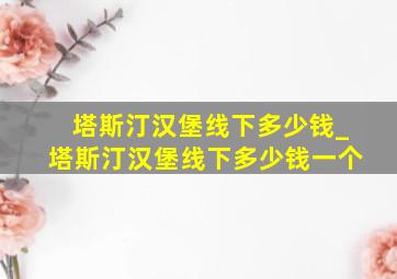 塔斯汀汉堡线下多少钱_塔斯汀汉堡线下多少钱一个