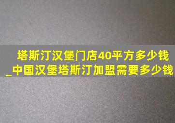 塔斯汀汉堡门店40平方多少钱_中国汉堡塔斯汀加盟需要多少钱