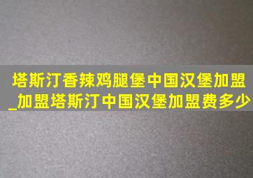 塔斯汀香辣鸡腿堡中国汉堡加盟_加盟塔斯汀中国汉堡加盟费多少