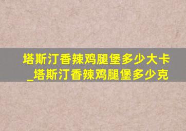 塔斯汀香辣鸡腿堡多少大卡_塔斯汀香辣鸡腿堡多少克