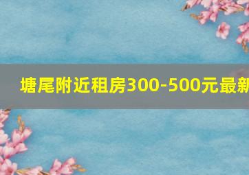 塘尾附近租房300-500元最新