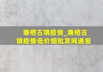 塘栖古镇疫情_塘栖古镇疫情(低价烟批发网)通报