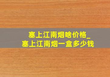 塞上江南烟啥价格_塞上江南烟一盒多少钱