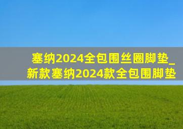 塞纳2024全包围丝圈脚垫_新款塞纳2024款全包围脚垫