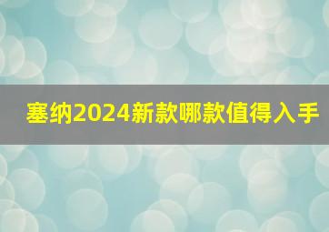 塞纳2024新款哪款值得入手