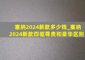 塞纳2024新款多少钱_塞纳2024新款四驱尊贵和豪华区别