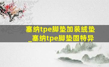 塞纳tpe脚垫加装绒垫_塞纳tpe脚垫固特异