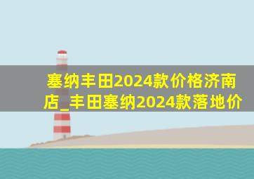 塞纳丰田2024款价格济南店_丰田塞纳2024款落地价