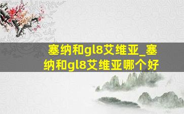 塞纳和gl8艾维亚_塞纳和gl8艾维亚哪个好