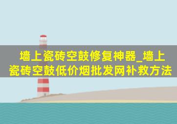 墙上瓷砖空鼓修复神器_墙上瓷砖空鼓(低价烟批发网)补救方法