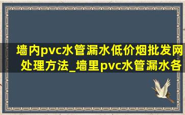 墙内pvc水管漏水(低价烟批发网)处理方法_墙里pvc水管漏水各种修补方法