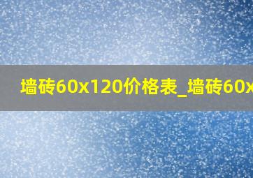 墙砖60x120价格表_墙砖60x120