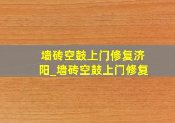 墙砖空鼓上门修复济阳_墙砖空鼓上门修复