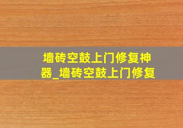 墙砖空鼓上门修复神器_墙砖空鼓上门修复