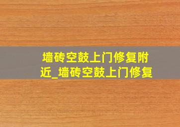 墙砖空鼓上门修复附近_墙砖空鼓上门修复