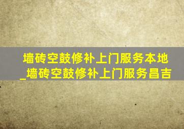 墙砖空鼓修补上门服务本地_墙砖空鼓修补上门服务昌吉