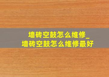 墙砖空鼓怎么维修_墙砖空鼓怎么维修最好